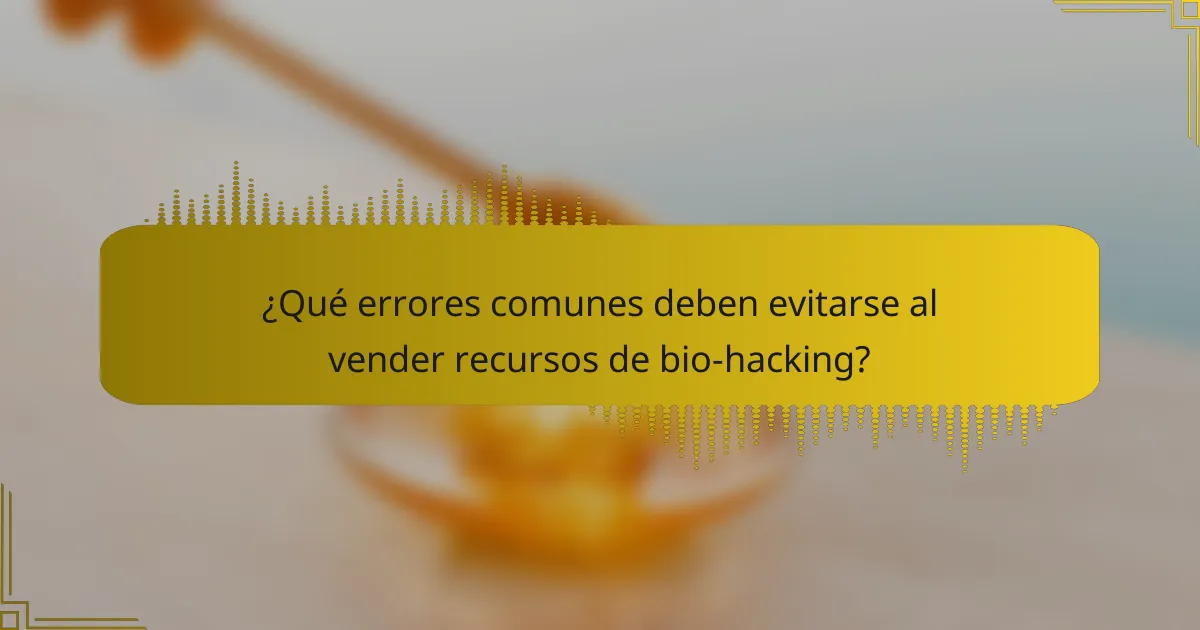 ¿Qué errores comunes deben evitarse al vender recursos de bio-hacking?