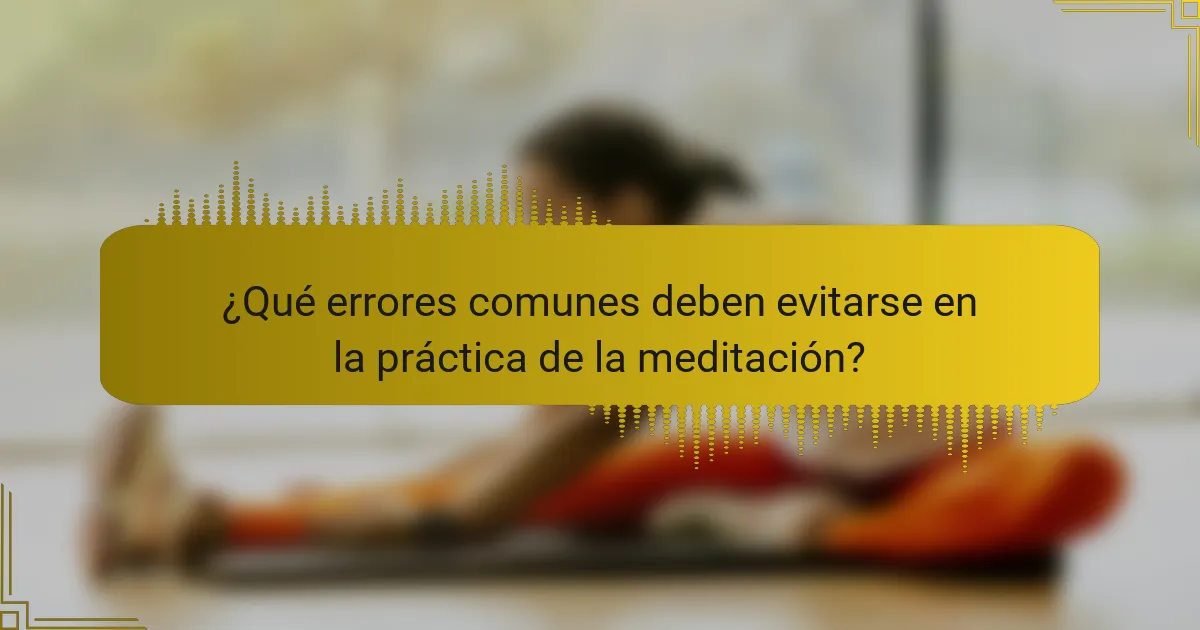 ¿Qué errores comunes deben evitarse en la práctica de la meditación?
