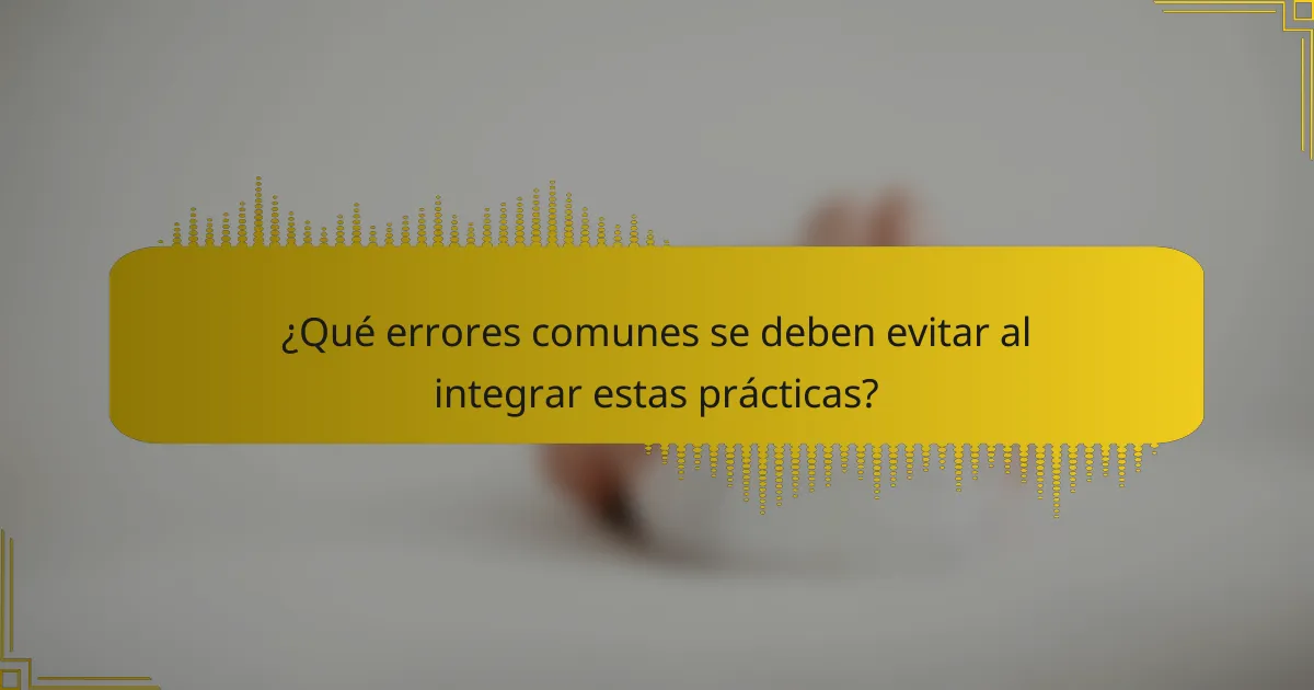 ¿Qué errores comunes se deben evitar al integrar estas prácticas?