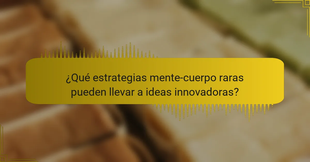 ¿Qué estrategias mente-cuerpo raras pueden llevar a ideas innovadoras?