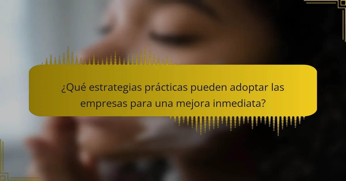 ¿Qué estrategias prácticas pueden adoptar las empresas para una mejora inmediata?
