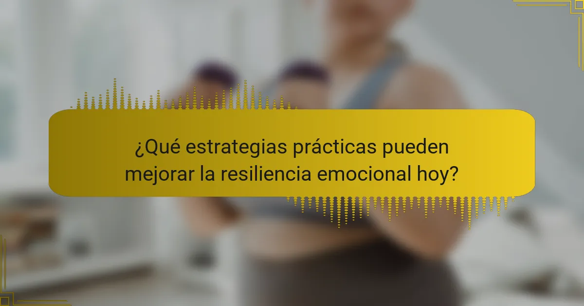 ¿Qué estrategias prácticas pueden mejorar la resiliencia emocional hoy?