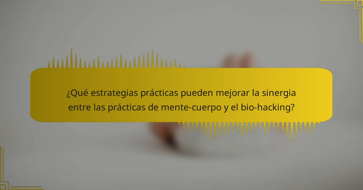 ¿Qué estrategias prácticas pueden mejorar la sinergia entre las prácticas de mente-cuerpo y el bio-hacking?