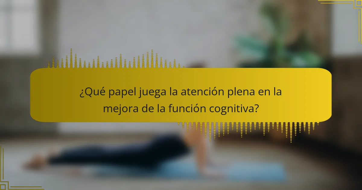 ¿Qué papel juega la atención plena en la mejora de la función cognitiva?