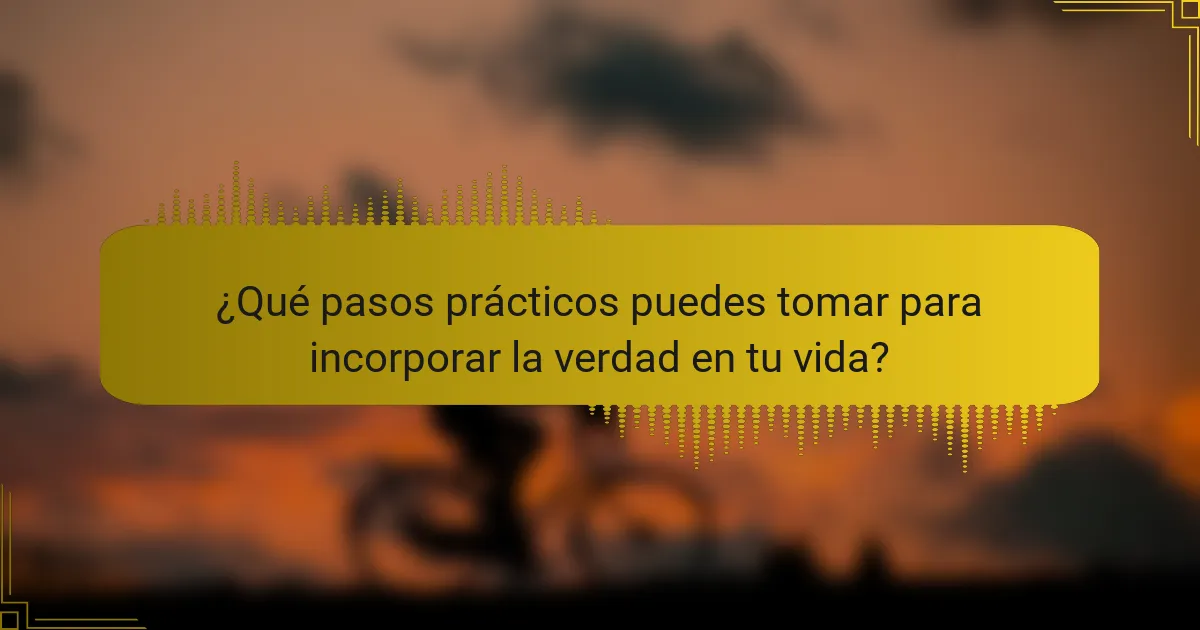 ¿Qué pasos prácticos puedes tomar para incorporar la verdad en tu vida?