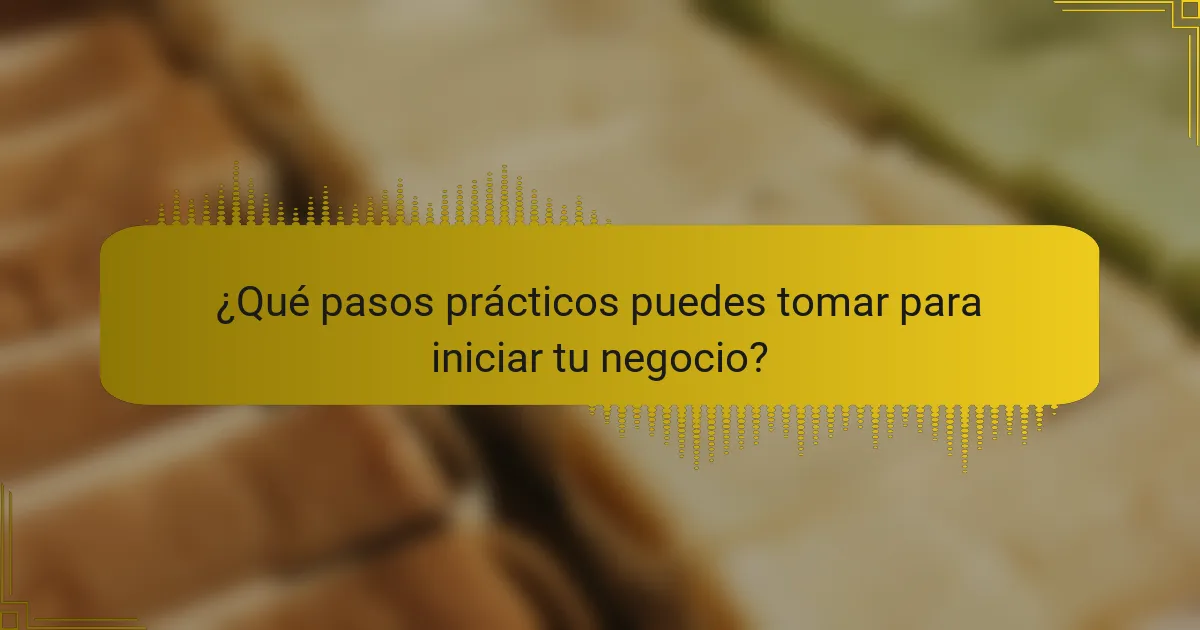 ¿Qué pasos prácticos puedes tomar para iniciar tu negocio?