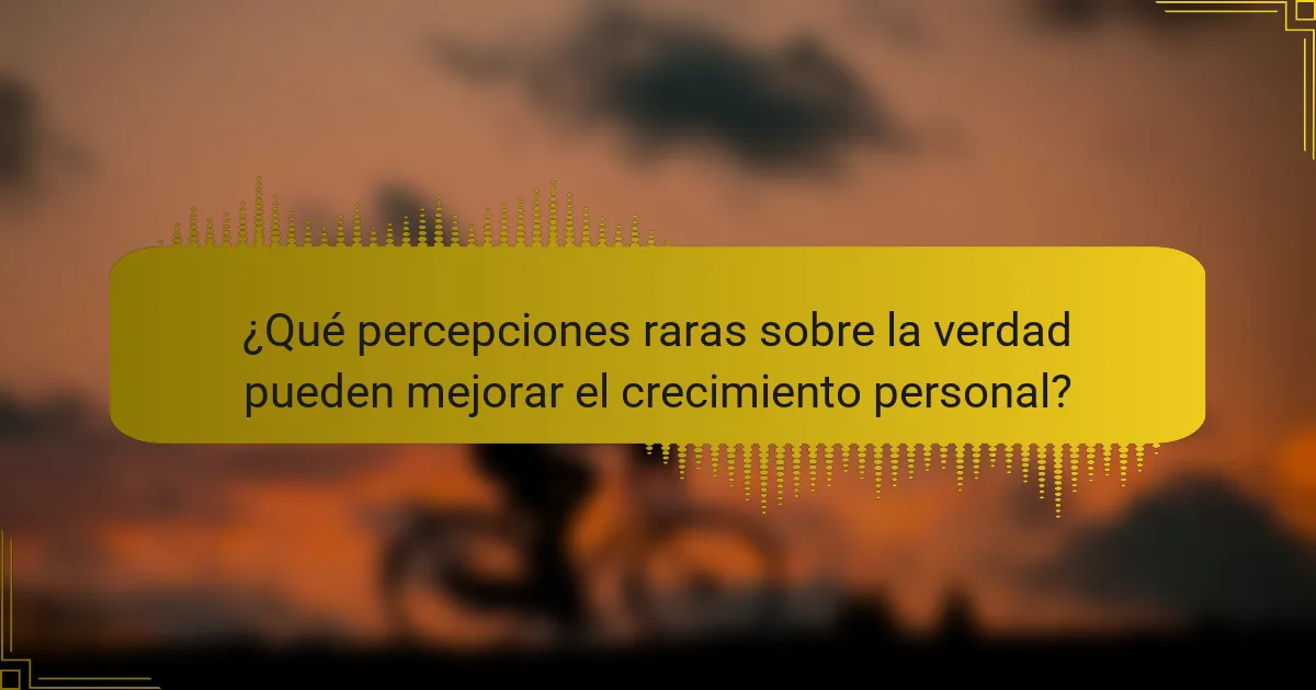 ¿Qué percepciones raras sobre la verdad pueden mejorar el crecimiento personal?