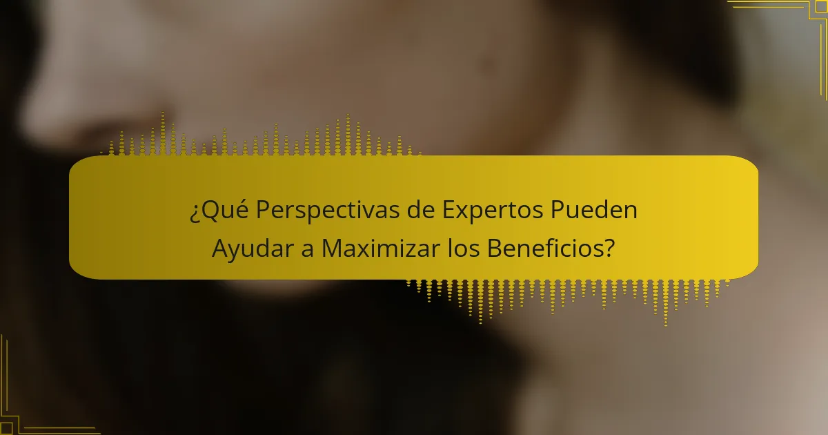 ¿Qué Perspectivas de Expertos Pueden Ayudar a Maximizar los Beneficios?