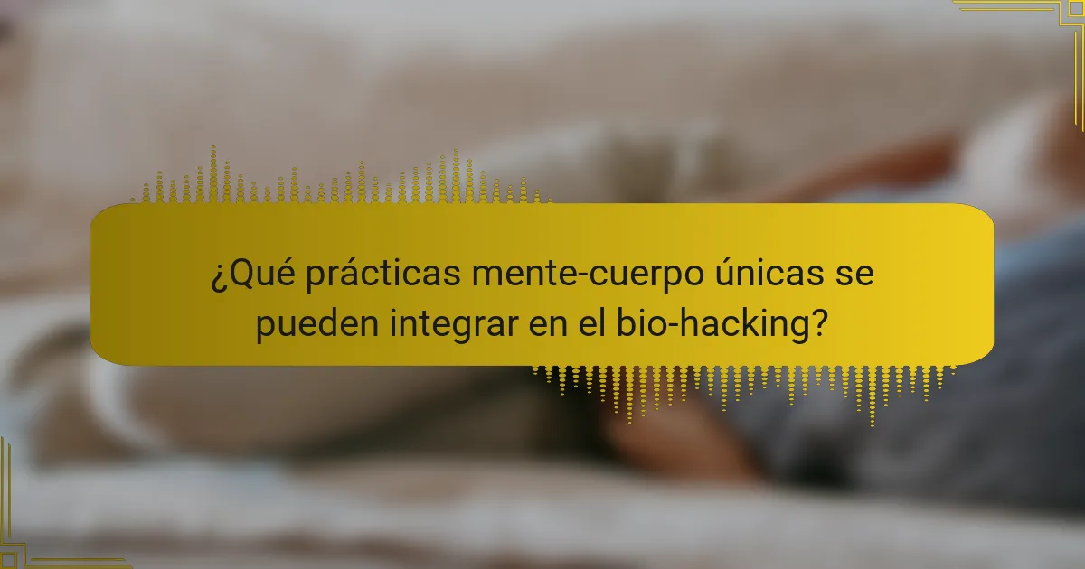 ¿Qué prácticas mente-cuerpo únicas se pueden integrar en el bio-hacking?