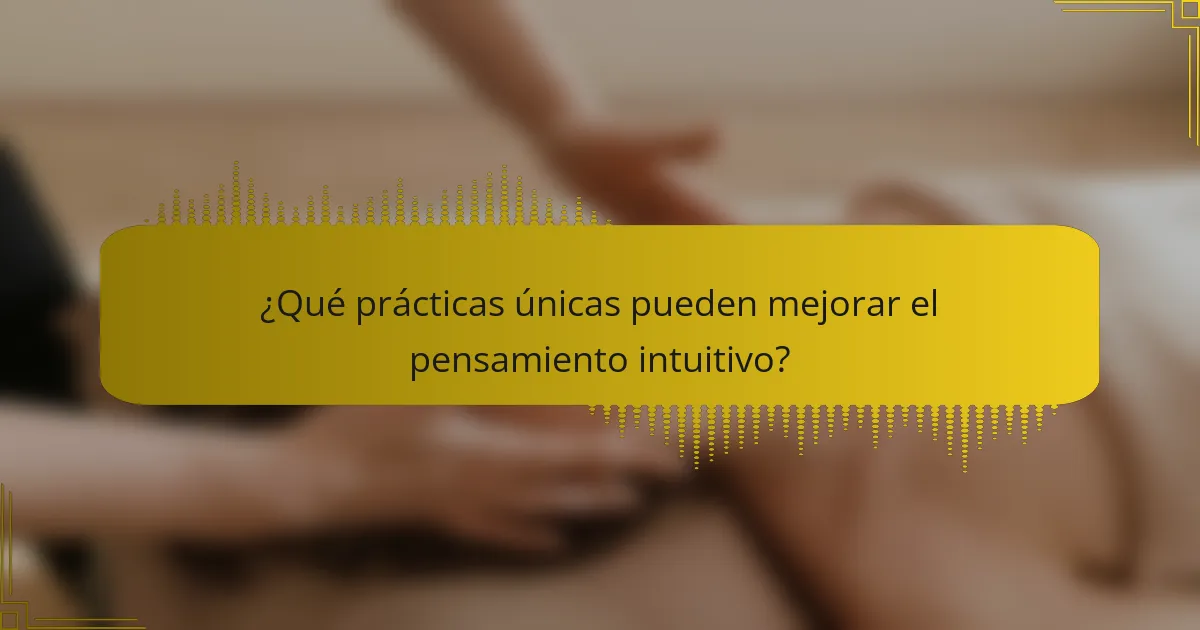 ¿Qué prácticas únicas pueden mejorar el pensamiento intuitivo?