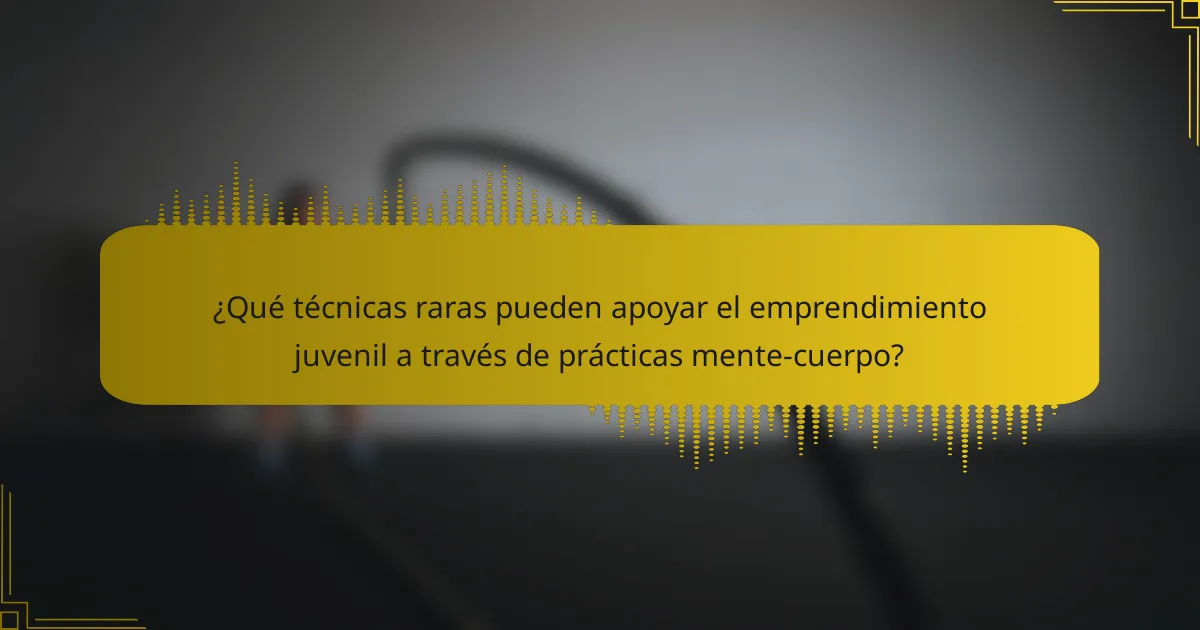 ¿Qué técnicas raras pueden apoyar el emprendimiento juvenil a través de prácticas mente-cuerpo?