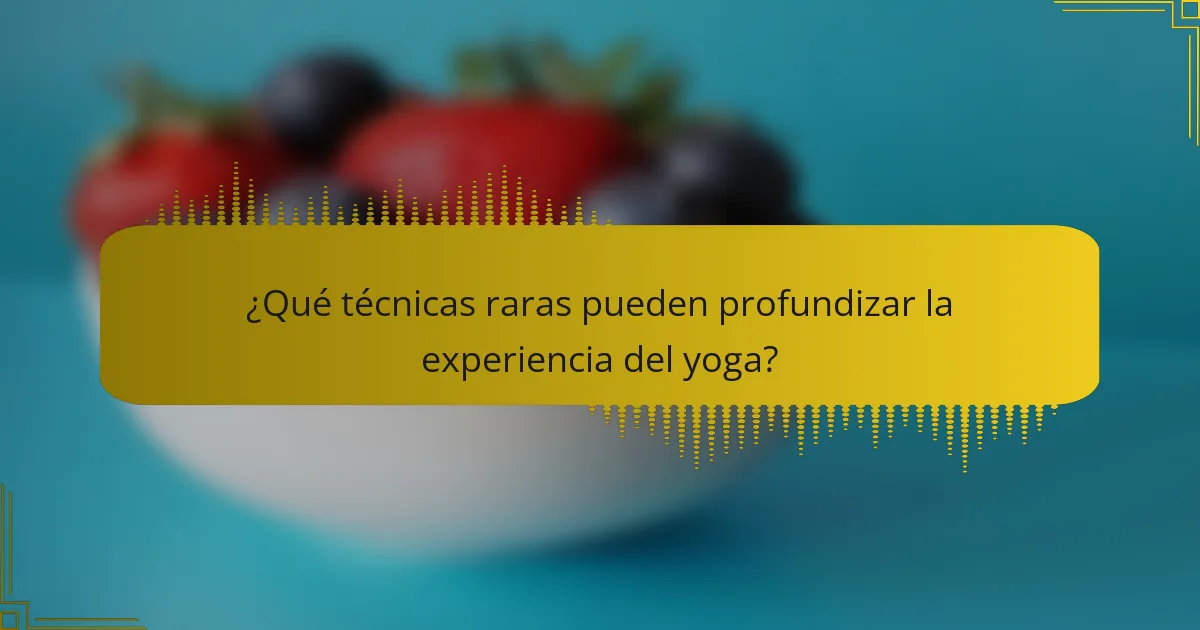 ¿Qué técnicas raras pueden profundizar la experiencia del yoga?