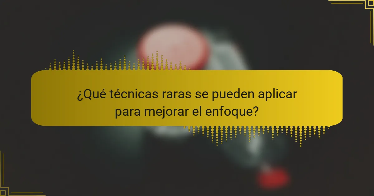 ¿Qué técnicas raras se pueden aplicar para mejorar el enfoque?